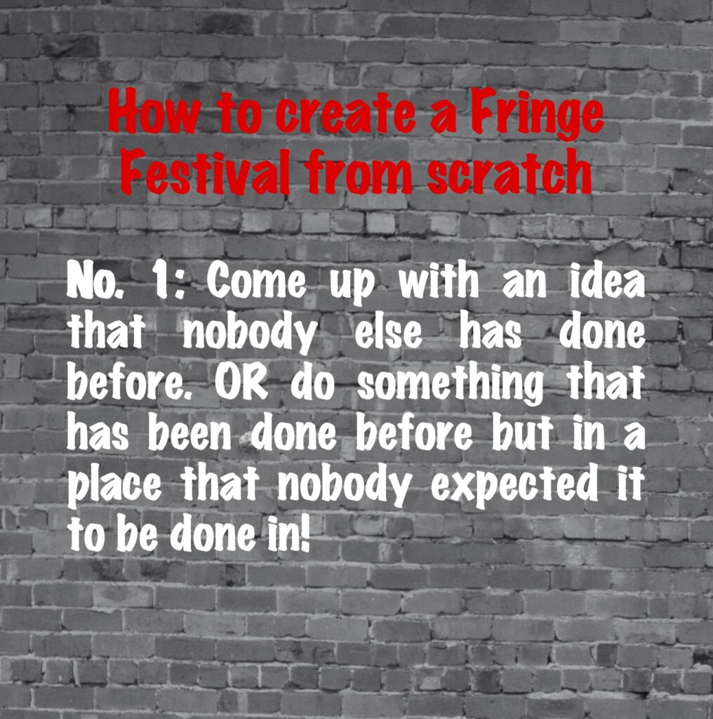How to create a Fringe Festival from scratch, #1: Come up with an idea that nobody else has done before. Or do something that has been done before but in a place that nobody expected it to be done in!