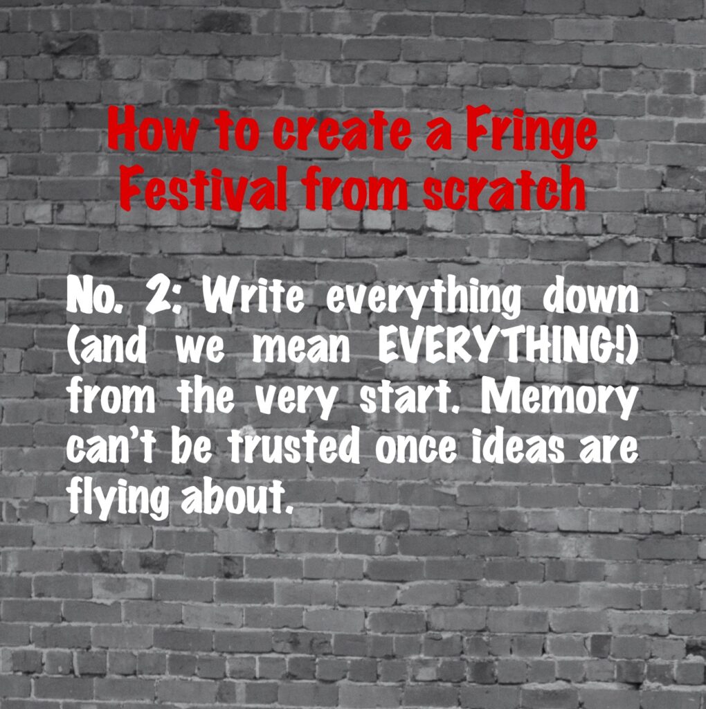 How to create a Fringe Festival from scratch, #2: Write everything down (and we mean EVERYTHING!) from the very start. Memory can't be trusted once ideas are flying about. 
